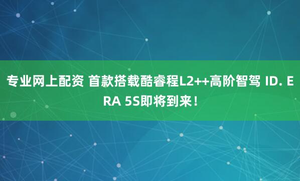 专业网上配资 首款搭载酷睿程L2++高阶智驾 ID. ERA 5S即将到来！