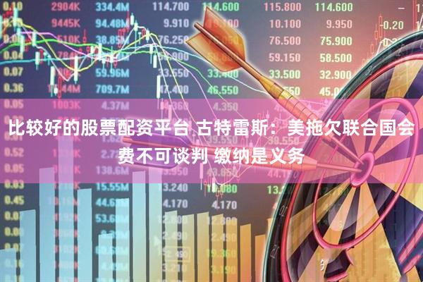 比较好的股票配资平台 古特雷斯：美拖欠联合国会费不可谈判 缴纳是义务