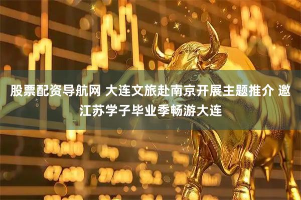 股票配资导航网 大连文旅赴南京开展主题推介 邀江苏学子毕业季畅游大连