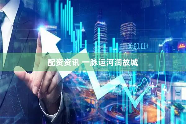 配资资讯 一脉运河润故城