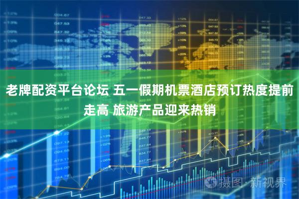 老牌配资平台论坛 五一假期机票酒店预订热度提前走高 旅游产品迎来热销