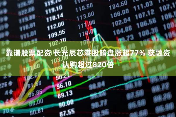 靠谱股票配资 长光辰芯港股暗盘涨超77% 获融资认购超过820倍