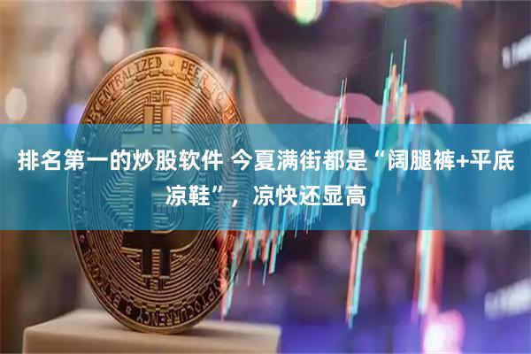 排名第一的炒股软件 今夏满街都是“阔腿裤+平底凉鞋”，凉快还显高