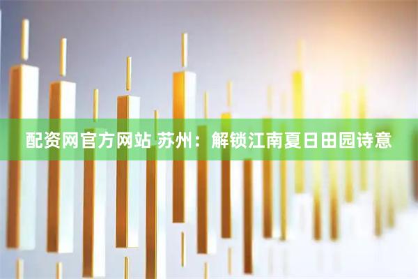 配资网官方网站 苏州：解锁江南夏日田园诗意