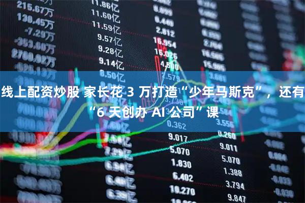 线上配资炒股 家长花 3 万打造“少年马斯克”，还有“6 天创办 AI 公司”课