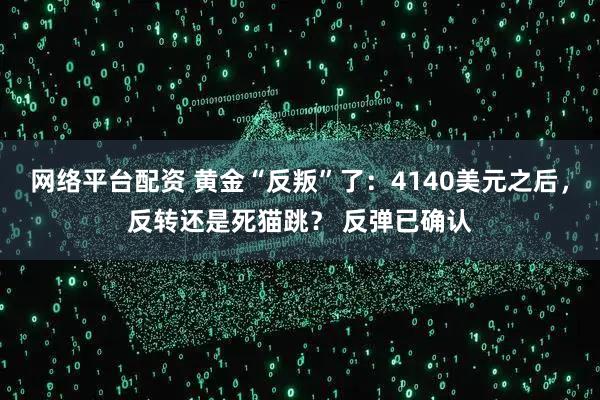 网络平台配资 黄金“反叛”了：4140美元之后，反转还是死猫跳？ 反弹已确认