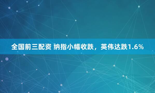 全国前三配资 纳指小幅收跌，英伟达跌1.6%