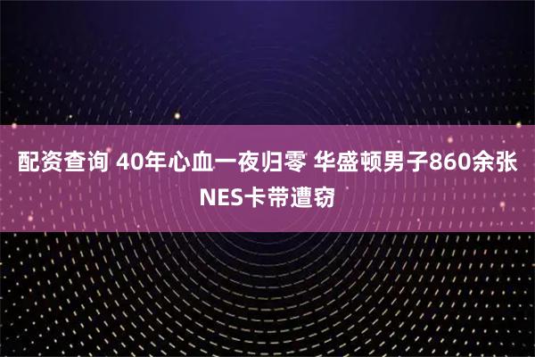 配资查询 40年心血一夜归零 华盛顿男子860余张NES卡带遭窃