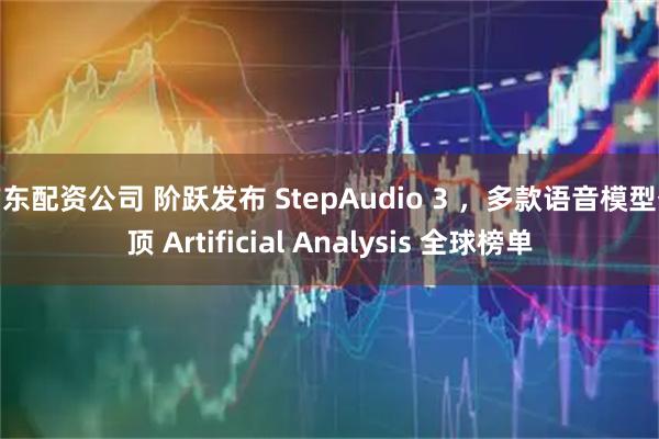 广东配资公司 阶跃发布 StepAudio 3 ，多款语音模型登顶 Artificial Analysis 全球榜单