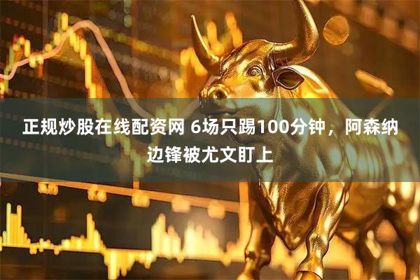 正规炒股在线配资网 6场只踢100分钟，阿森纳边锋被尤文盯上