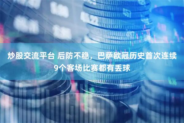 炒股交流平台 后防不稳，巴萨欧冠历史首次连续9个客场比赛都有丢球
