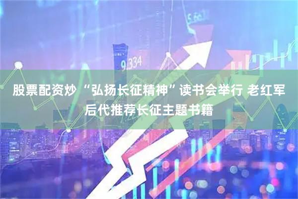 股票配资炒 “弘扬长征精神”读书会举行 老红军后代推荐长征主题书籍