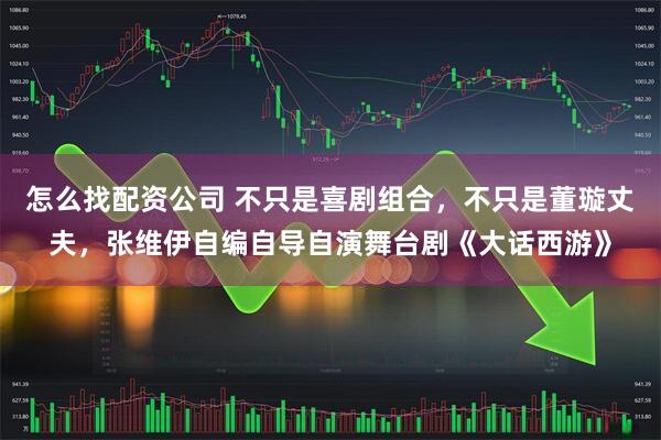怎么找配资公司 不只是喜剧组合，不只是董璇丈夫，张维伊自编自导自演舞台剧《大话西游》
